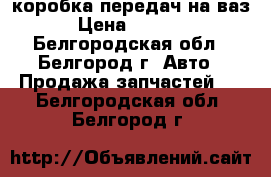 коробка передач на ваз › Цена ­ 4 000 - Белгородская обл., Белгород г. Авто » Продажа запчастей   . Белгородская обл.,Белгород г.